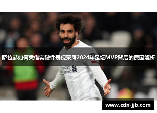 萨拉赫如何凭借突破性表现荣膺2024年足坛MVP背后的原因解析