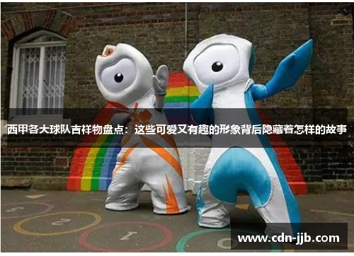 西甲各大球队吉祥物盘点:这些可爱又有趣的形象背后隐藏着怎样的故事 西甲各大球队吉祥物盘点:这些可爱又有趣的形象背后隐藏着怎样的故事