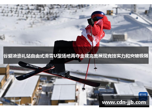 谷爱凌崇礼站自由式滑雪U型场地再夺金牌完美展现竞技实力和突破极限