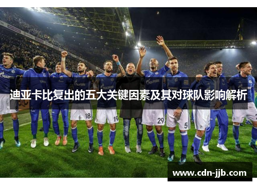迪亚卡比复出的五大关键因素及其对球队影响解析