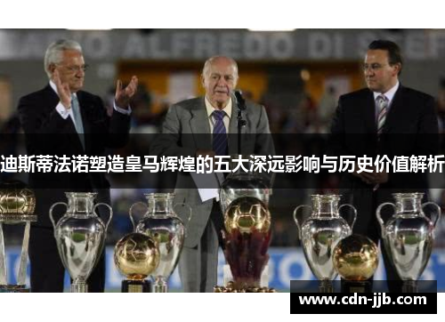 迪斯蒂法诺塑造皇马辉煌的五大深远影响与历史价值解析 迪斯蒂法诺塑造皇马辉煌的五大深远影响与历史价值解析