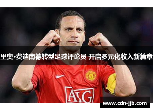 里奥·费迪南德转型足球评论员 开启多元化收入新篇章 里奥·费迪南德转型足球评论员 开启多元化收入新篇章