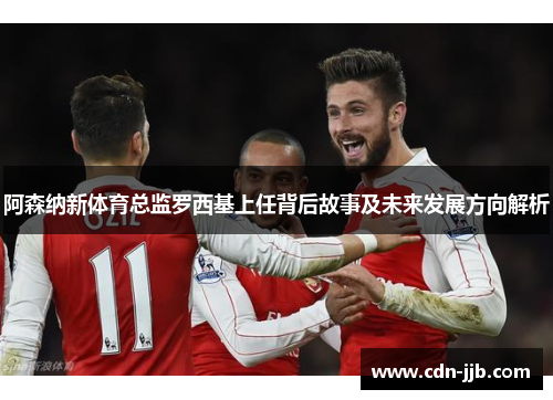 阿森纳新体育总监罗西基上任背后故事及未来发展方向解析