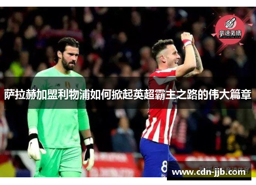 萨拉赫加盟利物浦如何掀起英超霸主之路的伟大篇章 萨拉赫加盟利物浦如何掀起英超霸主之路的伟大篇章