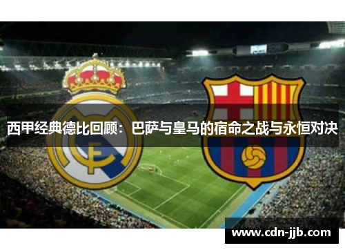 西甲经典德比回顾:巴萨与皇马的宿命之战与永恒对决 西甲经典德比回顾:巴萨与皇马的宿命之战与永恒对决
