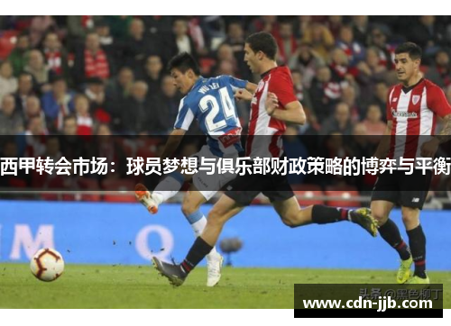 西甲转会市场:球员梦想与俱乐部财政策略的博弈与平衡 西甲转会市场:球员梦想与俱乐部财政策略的博弈与平衡
