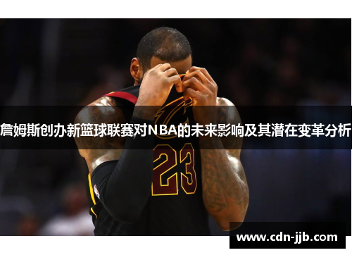 詹姆斯创办新篮球联赛对NBA的未来影响及其潜在变革分析 詹姆斯创办新篮球联赛对NBA的未来影响及其潜在变革分析