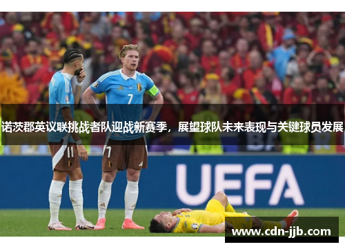 诺茨郡英议联挑战者队迎战新赛季,展望球队未来表现与关键球员发展 诺茨郡英议联挑战者队迎战新赛季,展望球队未来表现与关键球员发展