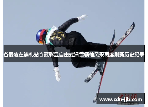 谷爱凌在崇礼站夺冠彰显自由式滑雪领袖风采再度刷新历史纪录 谷爱凌在崇礼站夺冠彰显自由式滑雪领袖风采再度刷新历史纪录