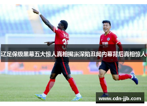 辽足保级黑幕五大惊人真相揭露深陷丑闻内幕背后真相惊人