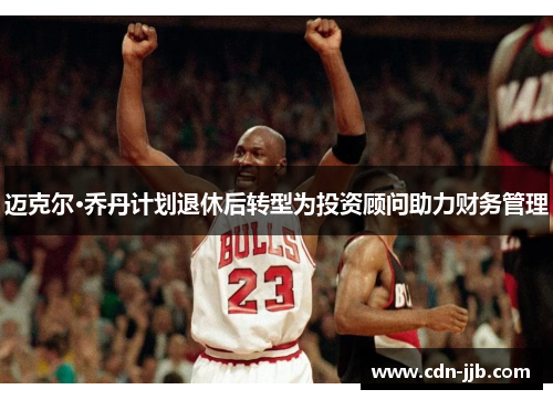 迈克尔·乔丹计划退休后转型为投资顾问助力财务管理 迈克尔·乔丹计划退休后转型为投资顾问助力财务管理