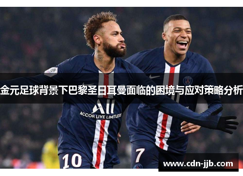 金元足球背景下巴黎圣日耳曼面临的困境与应对策略分析 金元足球背景下巴黎圣日耳曼面临的困境与应对策略分析