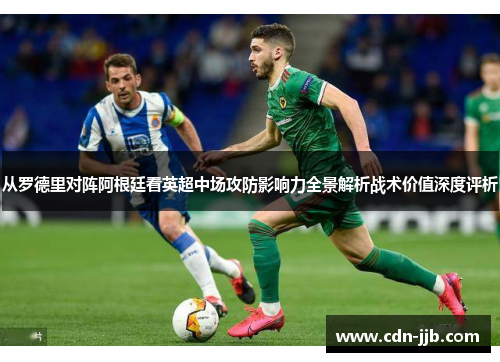 从罗德里对阵阿根廷看英超中场攻防影响力全景解析战术价值深度评析 从罗德里对阵阿根廷看英超中场攻防影响力全景解析战术价值深度评析