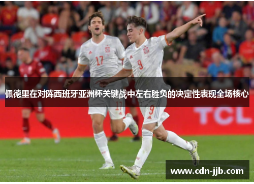 佩德里在对阵西班牙亚洲杯关键战中左右胜负的决定性表现全场核心