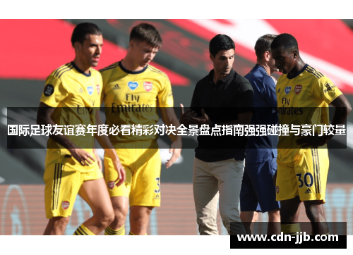 国际足球友谊赛年度必看精彩对决全景盘点指南强强碰撞与豪门较量