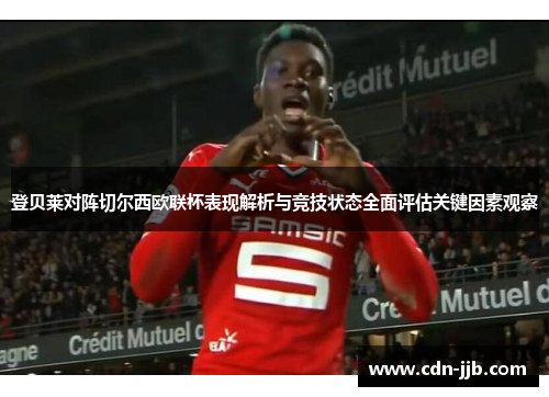 登贝莱对阵切尔西欧联杯表现解析与竞技状态全面评估关键因素观察