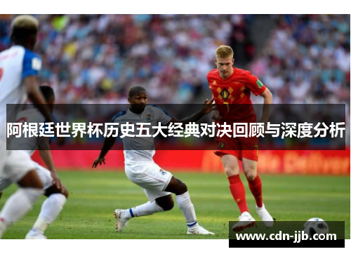 阿根廷世界杯历史五大经典对决回顾与深度分析