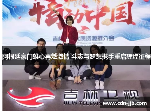 阿根廷豪门雄心再燃激情 斗志与梦想携手重启辉煌征程