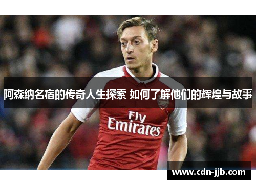 阿森纳名宿的传奇人生探索 如何了解他们的辉煌与故事