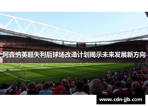 阿森纳英超失利后球场改造计划揭示未来发展新方向