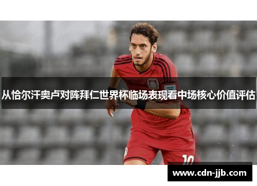 从恰尔汗奥卢对阵拜仁世界杯临场表现看中场核心价值评估