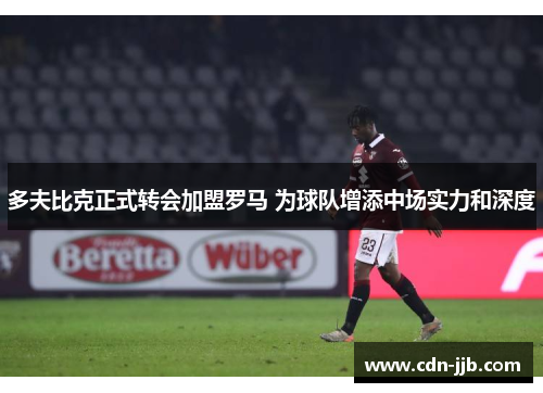 多夫比克正式转会加盟罗马 为球队增添中场实力和深度