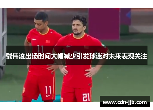 戴伟浚出场时间大幅减少引发球迷对未来表现关注