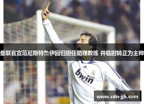 曼联官宣范尼斯特鲁伊回归担任助理教练 并临时转正为主帅