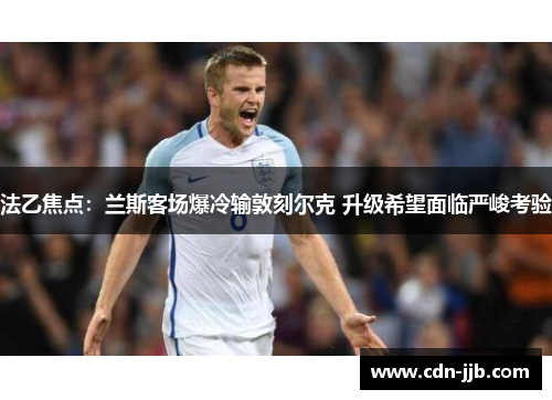 法乙焦点：兰斯客场爆冷输敦刻尔克 升级希望面临严峻考验