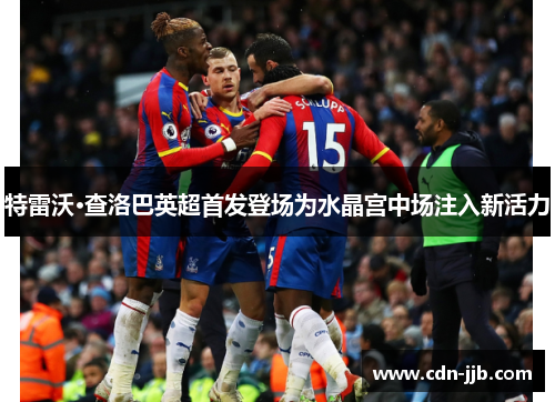 特雷沃·查洛巴英超首发登场为水晶宫中场注入新活力