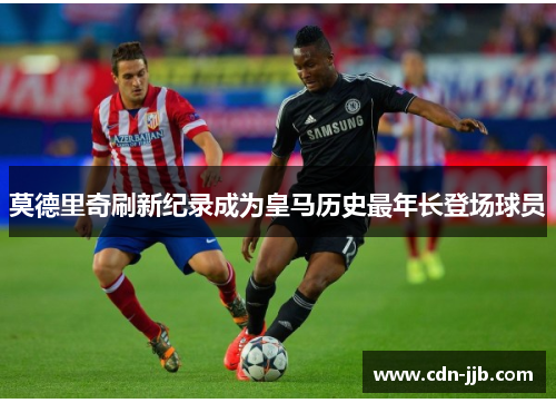 莫德里奇刷新纪录成为皇马历史最年长登场球员