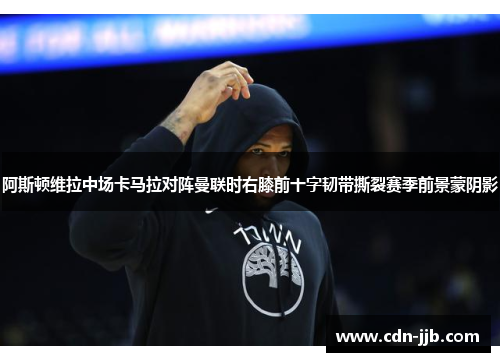 阿斯顿维拉中场卡马拉对阵曼联时右膝前十字韧带撕裂赛季前景蒙阴影