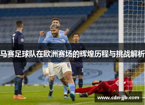 马赛足球队在欧洲赛场的辉煌历程与挑战解析 马赛足球队在欧洲赛场的辉煌历程与挑战解析