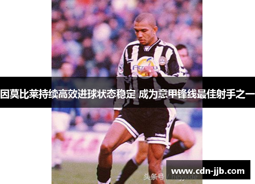 因莫比莱持续高效进球状态稳定 成为意甲锋线最佳射手之一 因莫比莱持续高效进球状态稳定 成为意甲锋线最佳射手之一