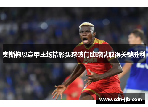 奥斯梅恩意甲主场精彩头球破门助球队取得关键胜利 奥斯梅恩意甲主场精彩头球破门助球队取得关键胜利