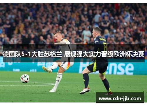 德国队5-1大胜苏格兰 展现强大实力晋级欧洲杯决赛 德国队5-1大胜苏格兰 展现强大实力晋级欧洲杯决赛