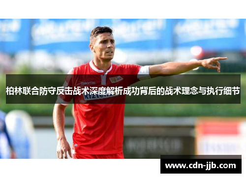 柏林联合防守反击战术深度解析成功背后的战术理念与执行细节 柏林联合防守反击战术深度解析成功背后的战术理念与执行细节