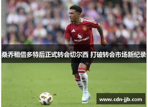 桑乔租借多特后正式转会切尔西 打破转会市场新纪录 桑乔租借多特后正式转会切尔西 打破转会市场新纪录
