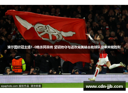 波尔图欧冠主场1-0绝杀阿森纳 坚韧防守与进攻完美结合助球队迎来关键胜利 波尔图欧冠主场1-0绝杀阿森纳 坚韧防守与进攻完美结合助球队迎来关键胜利