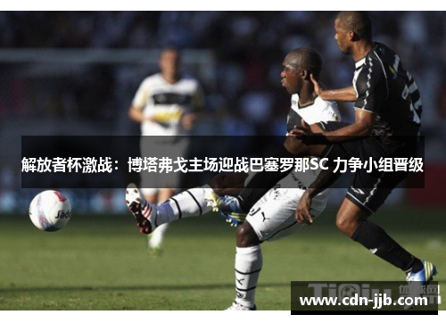 解放者杯激战：博塔弗戈主场迎战巴塞罗那SC 力争小组晋级