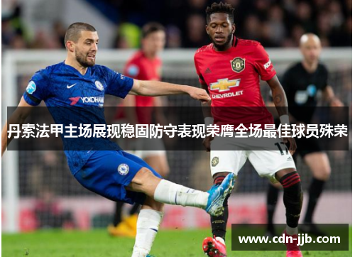 丹索法甲主场展现稳固防守表现荣膺全场最佳球员殊荣 丹索法甲主场展现稳固防守表现荣膺全场最佳球员殊荣