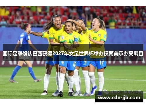 国际足联确认巴西获得2027年女足世界杯举办权南美承办受瞩目