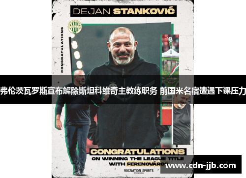 弗伦茨瓦罗斯宣布解除斯坦科维奇主教练职务 前国米名宿遭遇下课压力